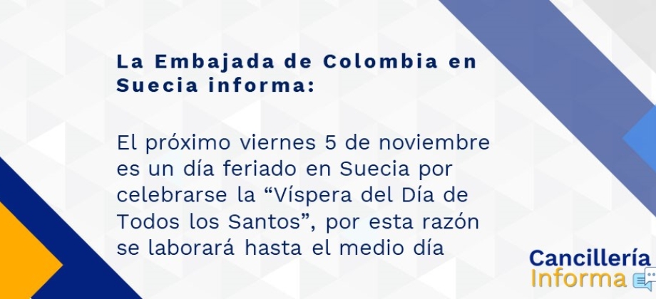 La Embajada de Colombia en Suecia informa: el próximo viernes 5 de noviembre es un día feriado en Suecia por celebrarse la “Víspera del Día de Todos los Santos”, por esta razón se laborará hasta el medio día