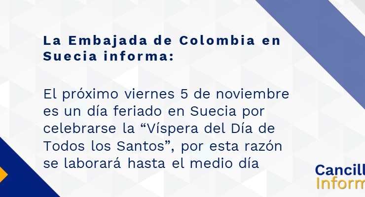 La Embajada de Colombia en Suecia informa: el próximo viernes 5 de noviembre es un día feriado en Suecia por celebrarse la “Víspera del Día de Todos los Santos”, por esta razón se laborará hasta el medio día
